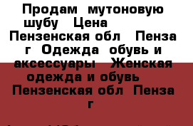 Продам  мутоновую шубу › Цена ­ 13 700 - Пензенская обл., Пенза г. Одежда, обувь и аксессуары » Женская одежда и обувь   . Пензенская обл.,Пенза г.